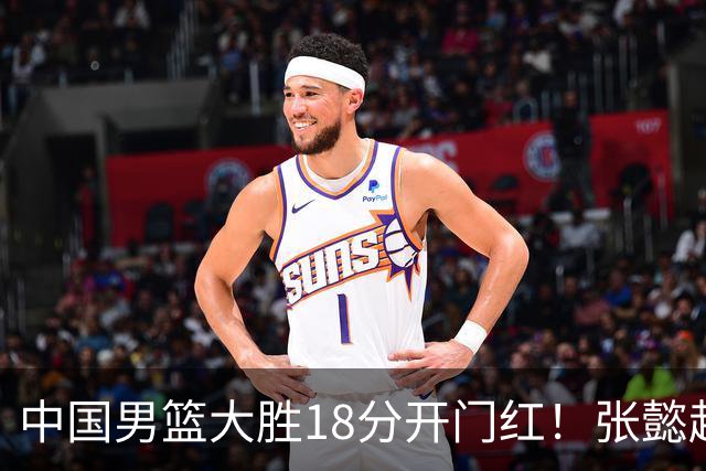 中国男篮大胜18分开门红！张懿赵杰23分3板6助2断，被誉为4字外援