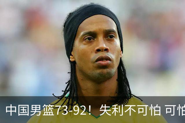 中国男篮73-92！失利不可怕 可怕的是赛后郭士强这番话 不依赖归化！