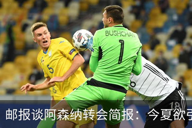 邮报谈阿森纳转会简报：今夏欲引援4至5人，巴尔科拉、罗杰斯在列