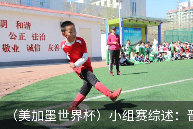 （美加墨世界杯）小组赛综述：晋级悬念留至最后一刻 亚洲军团后劲不足